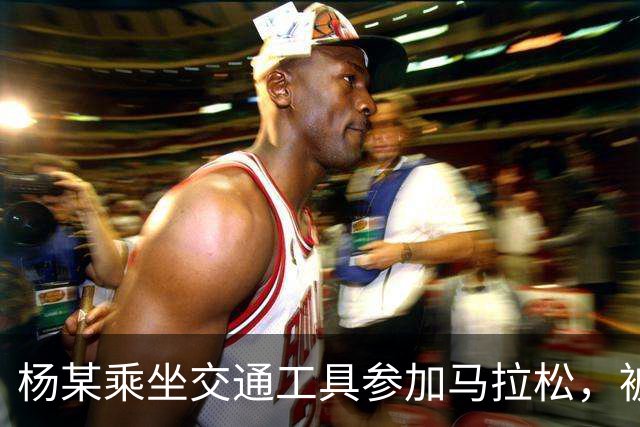 杨某乘坐交通工具参加马拉松，被禁赛三年